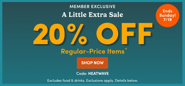 Member Exclusive A Little Extra Sale 20% OFF Regular-Price Items* SHOP NOW Code:HEATWAVE