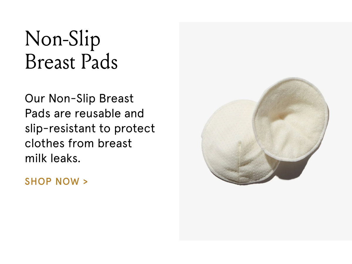 Non-Slip Breast Pads. Our Non-Slip Breast Pads are reusable and slip-resistant to protect clothes form breast milk leaks. 