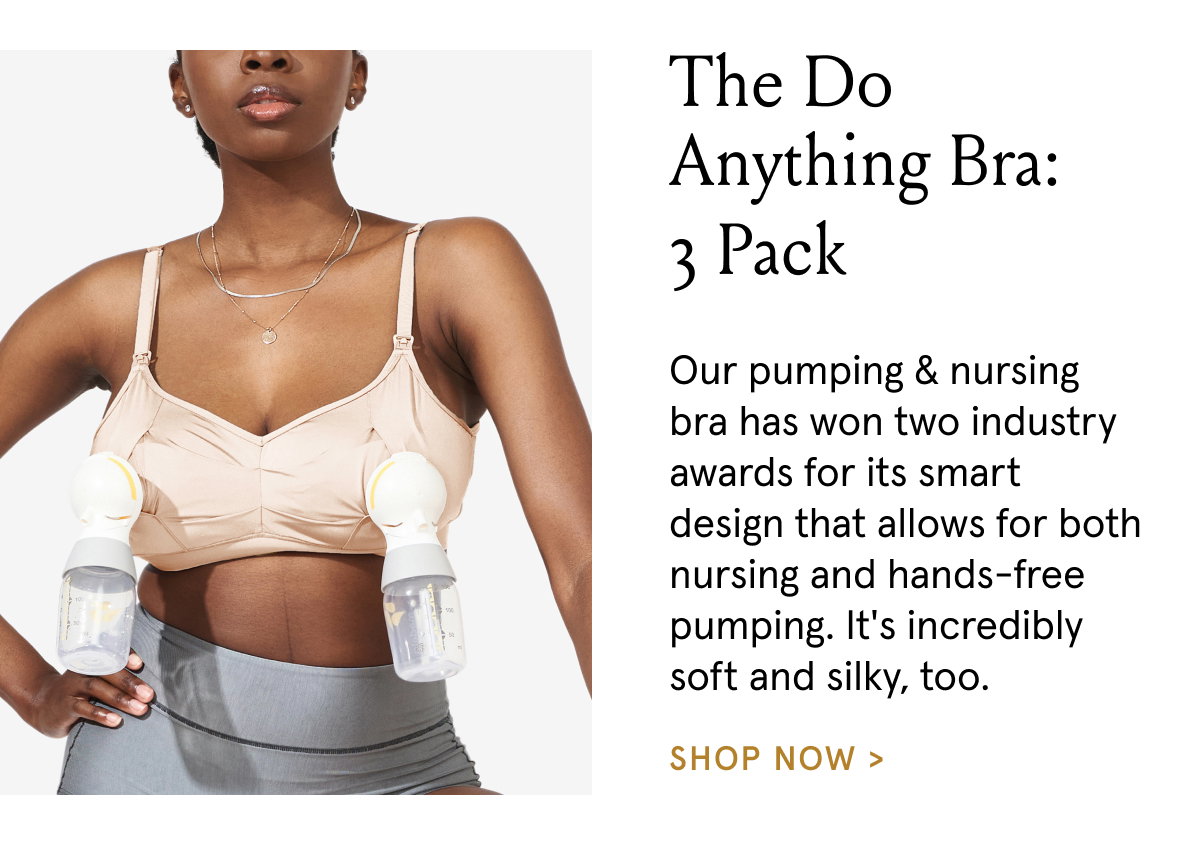 The Do Anything Bra: 3-pack. Our pumping & nursing bra has won two industry awards for its smart design that allows for both nursing and hands-free pumping. It's incredibly soft and silky, too.