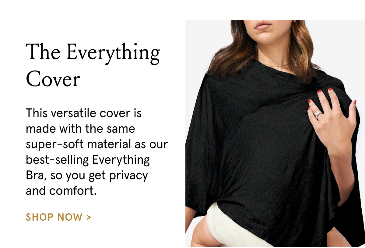 The Everything Cover. This versatile cover is made with the same super-soft material as our best-selling Everything Bra, so you get privacy and comfort. 