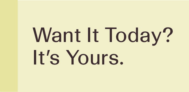 Want it today? it's yours.