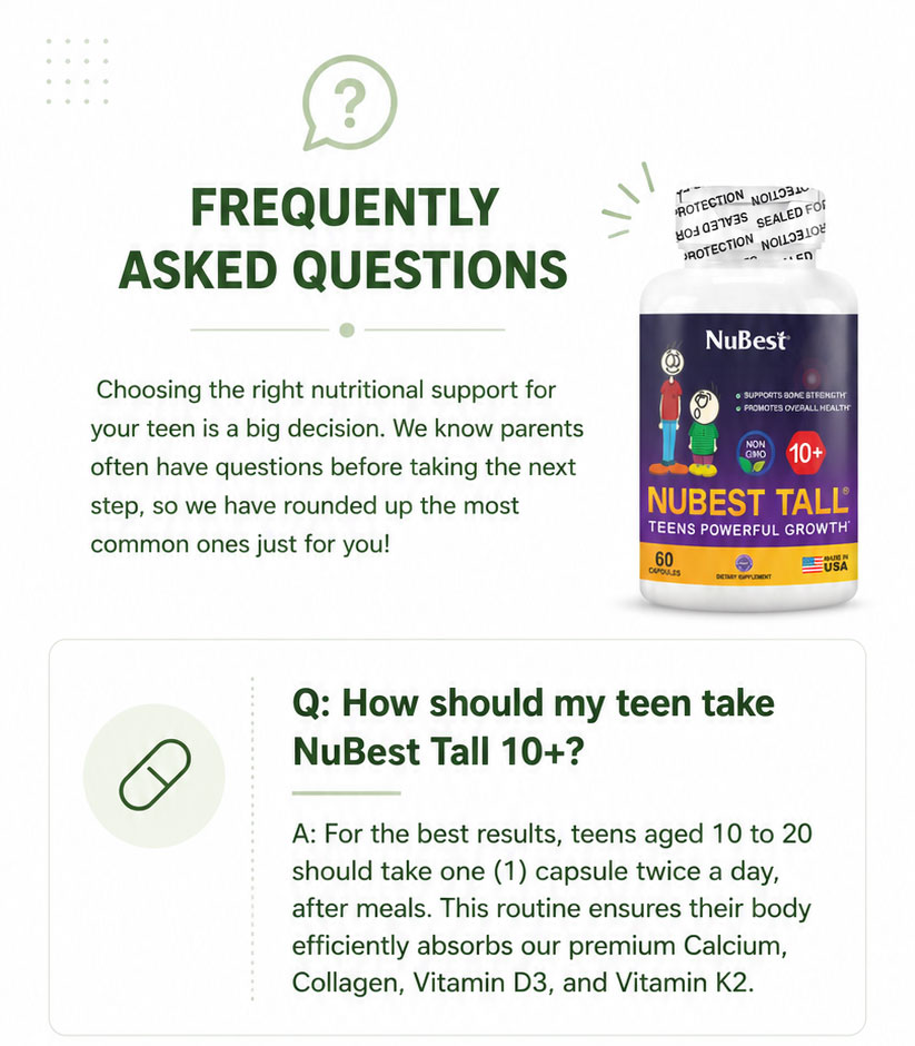 Frequently Asked Questions. Choosing the right nutritional support for your teen is an important decision, so we've rounded up the most common questions. Q: How should my teen take NuBest Tall 10+? For the best results, teens aged 10 to 20 should take one capsule twice daily after meals. This routine helps the body efficiently absorb calcium, collagen, vitamin D3, and vitamin K2.