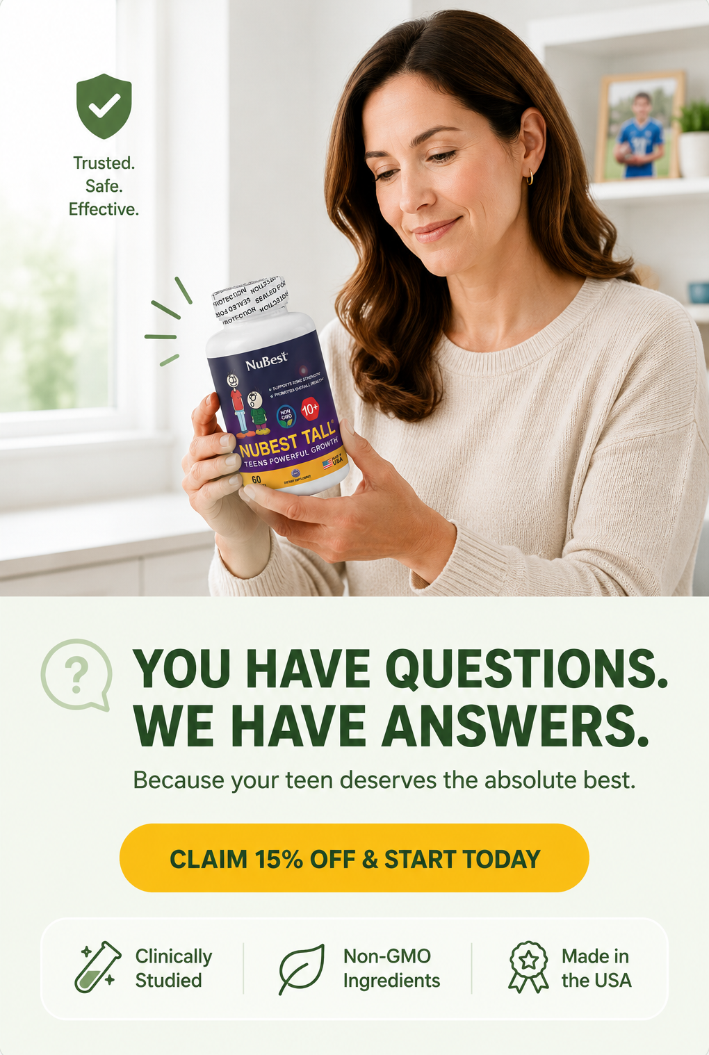 Trusted. Safe. Effective. You have questions, and we have answers because your teen deserves the absolute best. Claim 15% off and start today with NuBest Tall, made with clinically studied, non-GMO ingredients and proudly made in the USA.