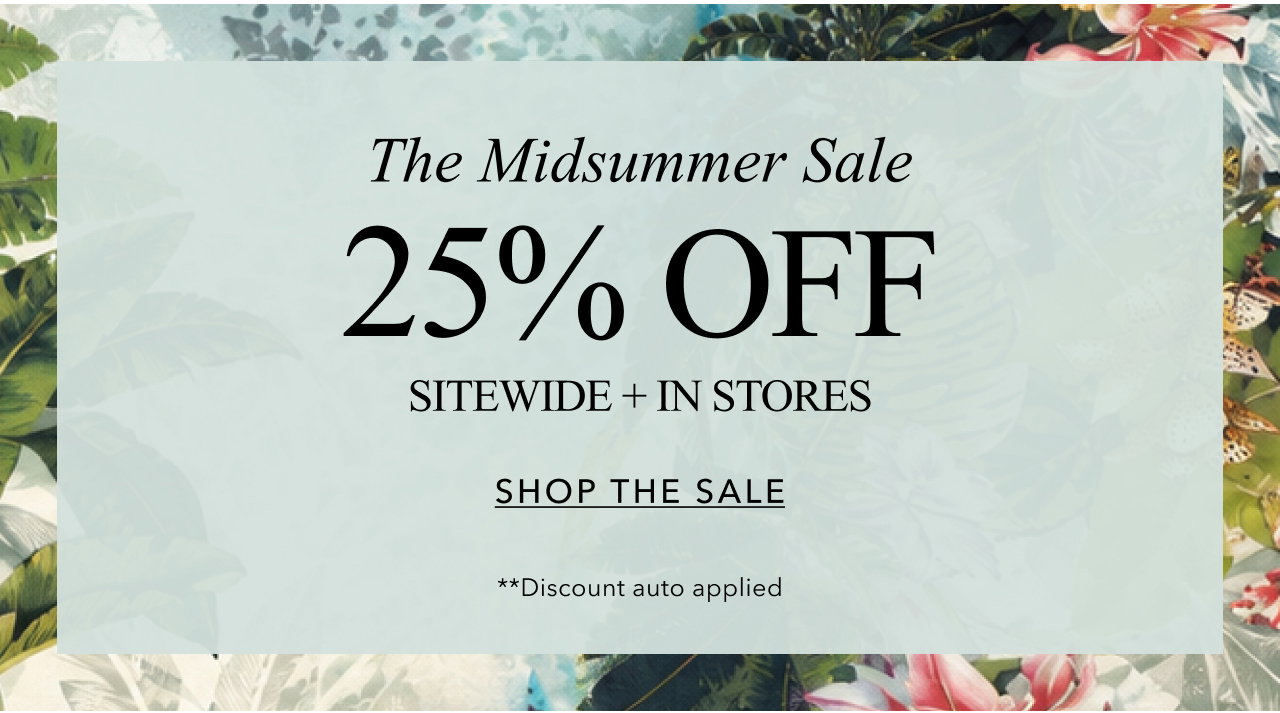 THE MIDSUMMER SALE 25% OFF SITEWIDE + IN STORES SHOP THE SALE