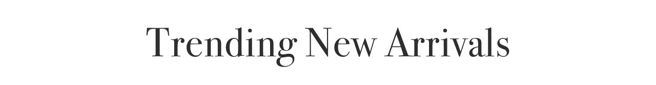 TRENDING NEW ARRIVALS