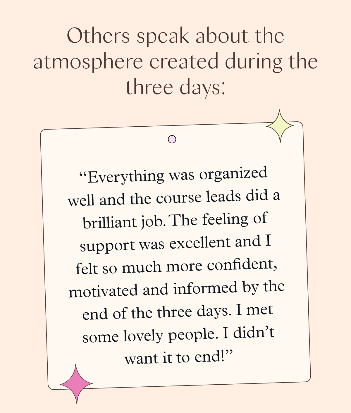 Others speak about the atmosphere created during the three days: "Everything was organised well and the course leads did a brilliant job. The feeling of support was excellent and I felt so much more confident, motivated and informed by the end of the three days. I met some lovely people. I didn't want it to end!"