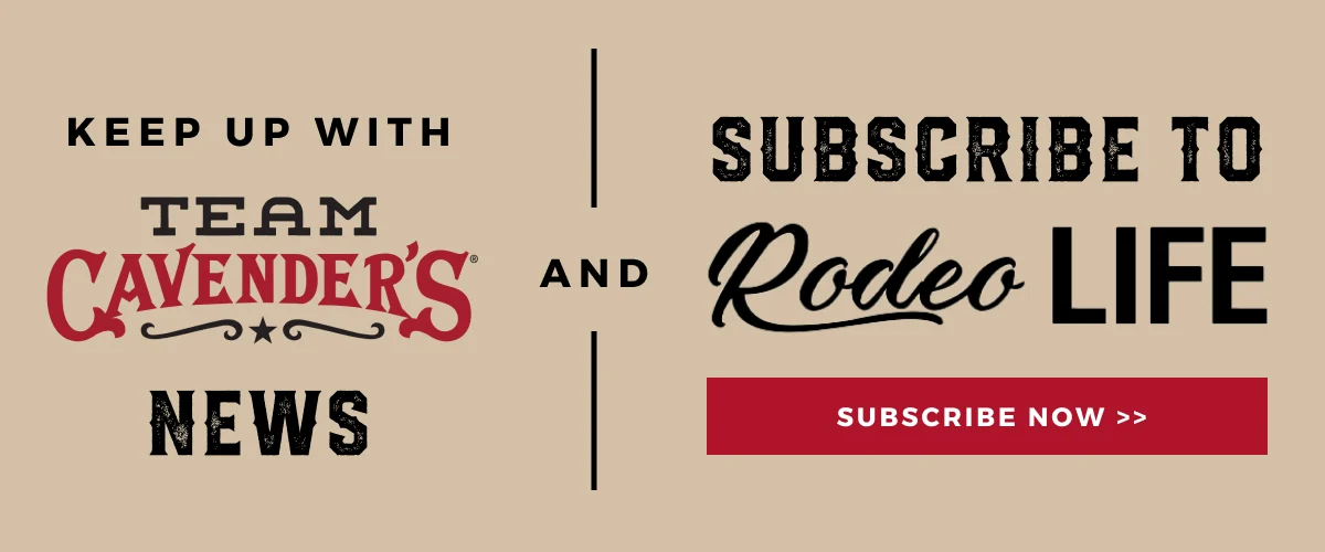 KEEP UP WITH TEAM CAVENDER'S NEWS AND SUBSCRIBE TO RODEO LIFE | SUBSCRIBE NOW >>