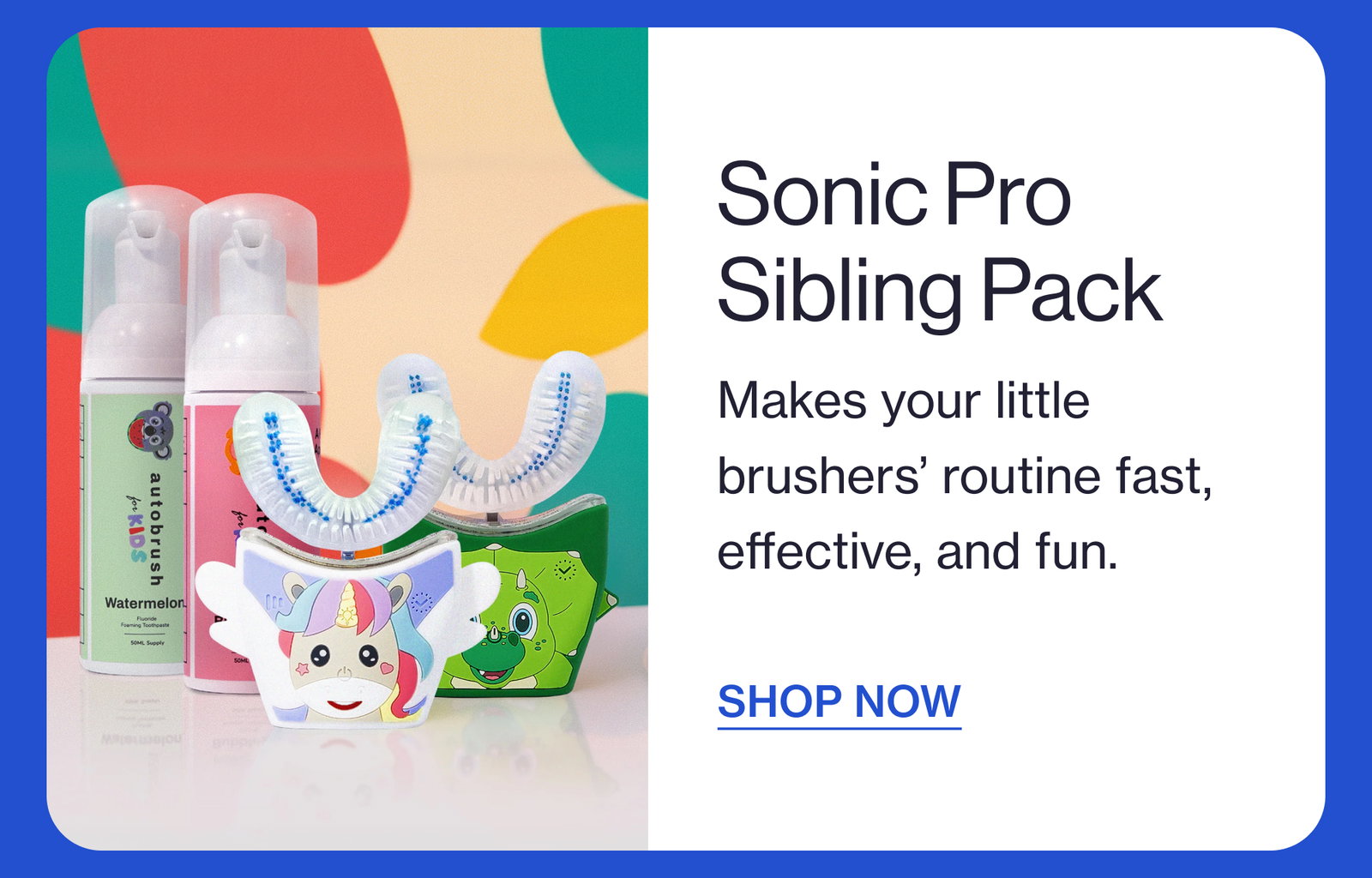 Sonic Pro Sibling Pack Makes your little brushers’ routine fast, effective, and fun. SHOP NOW