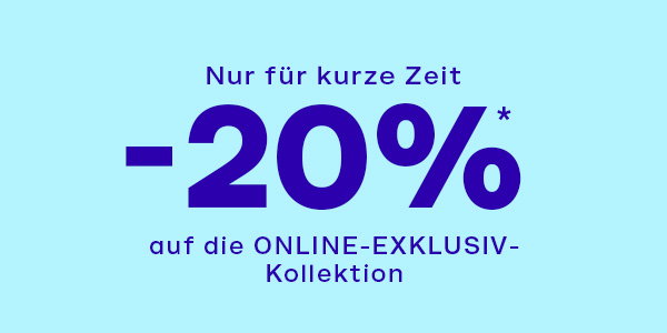 Nur für kurze Zeit: -20%* Rabatt auf die ONLINE-EXKLUSIV-Kollektion 