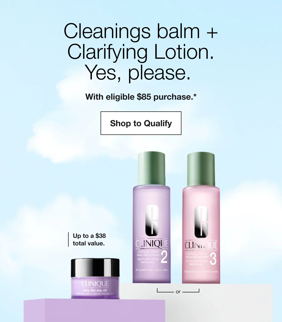 Cleanings balm + Clarifying Lotion. Yes, please. | With eligible $85 purchase.* | Shop to Qualify | Up to a $38 total value. | or