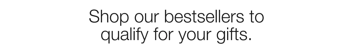 Shop our bestsellers to qualify for your gifts.