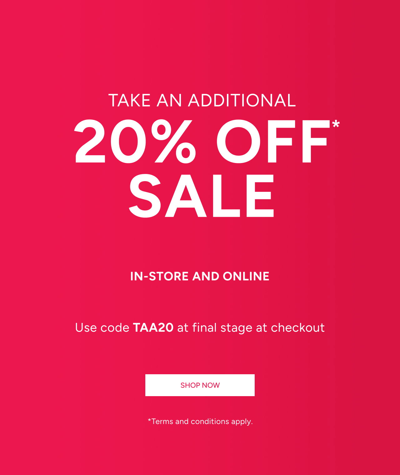 Take An Additional 20% Off* Sale In-Store And Online. Use code TAA20 At Final Stage At Checkout. Shop Now