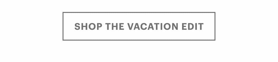 SHOP THE VACATION EDIT 