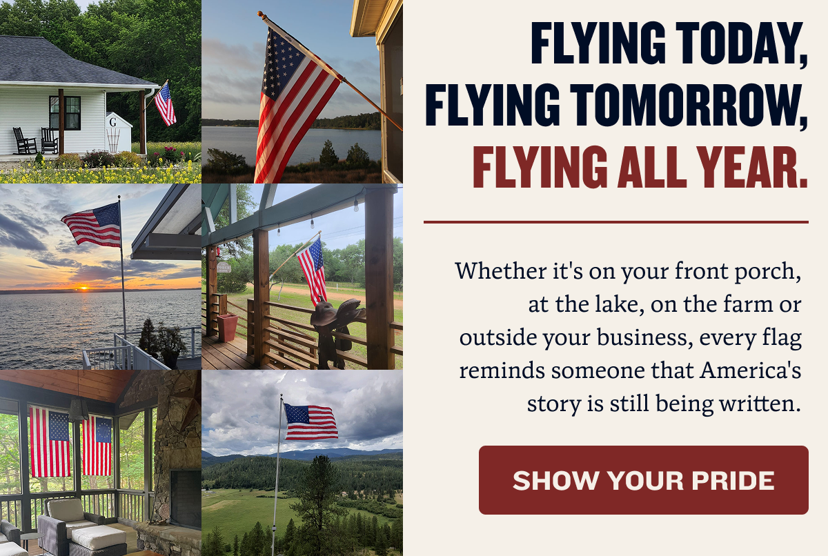 Flying Today, Flying Tomorrow, Flying all year. | Whether it's on your front porch, at the lake, on the farm or outside your business, every flag reminds someone that America's story is still being written. | Show Your Pride