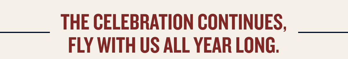 The celebration continues, Fly with us all year long.