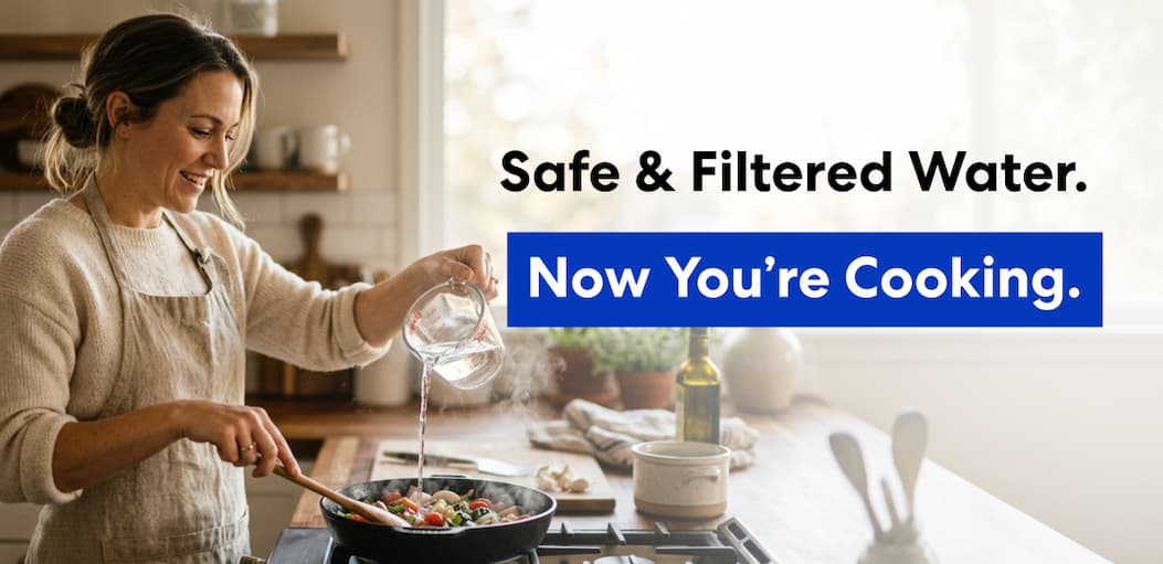 Safe & Filtered Water. Now You're Cooking.