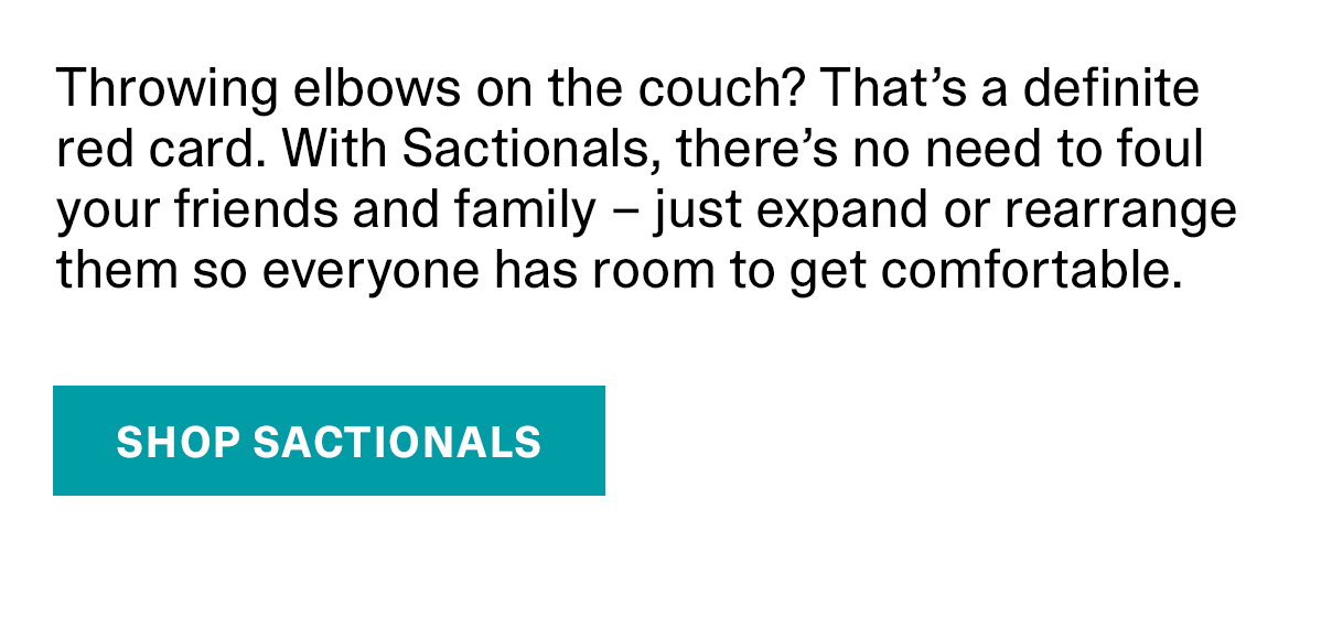 Throwing elbows on the couch? That's a definite red card. With Sactionals, there's no need to foul your friends and family - just expand or rearrange them so everyone has room to get comfortable. | SHOP SACTIONALS >>