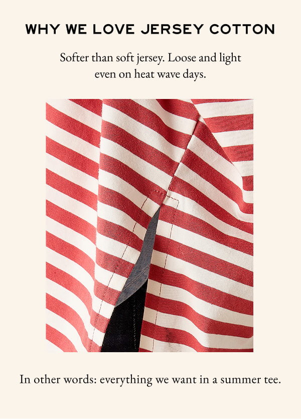 Why we love jersey cotton - Softer than soft jersey. Lose and light even on heat wave days. - In other words: everything we want in a summer tee.