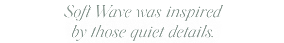 Soft Wave was inspired by quiet details.