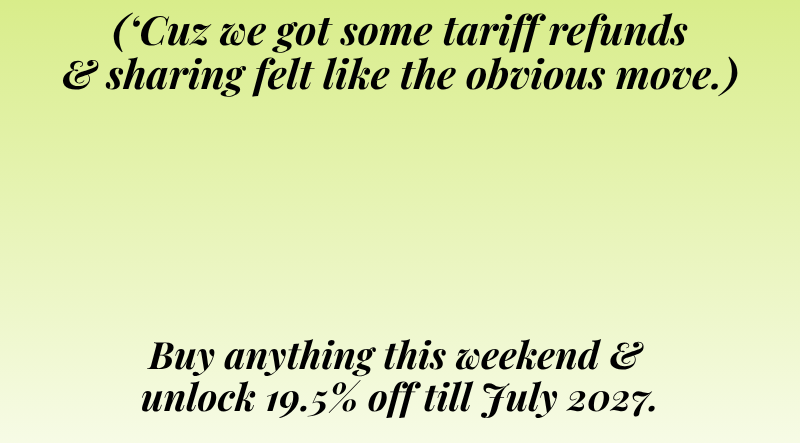 cuz we got some tariff refunds & sharing felt like the obvious move
