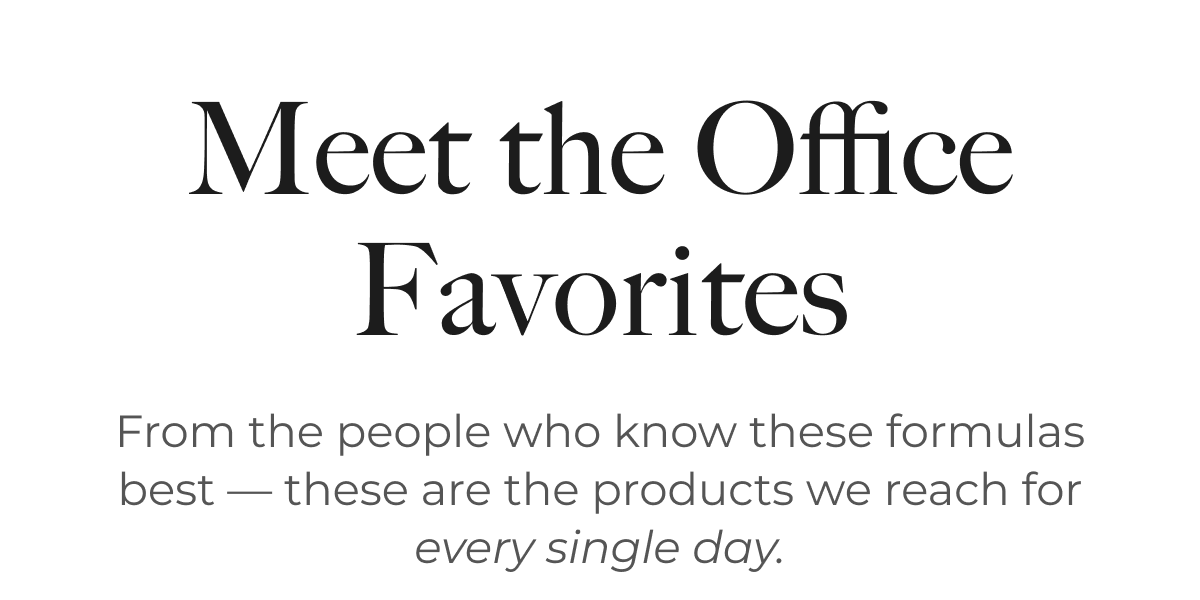 Meet the Office Favorites | From the people who know these formulas best – these are the products we reach for every single day.