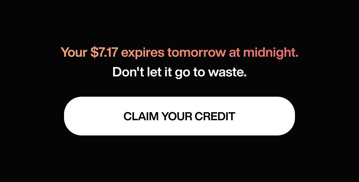 Your $7.17 expires tomorrow at midnight. Don't let it go to waste. | CLAIM YOUR CREDIT