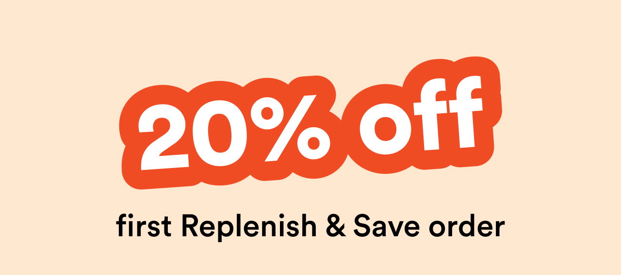 20% off first Replenish & Save order | Shop now