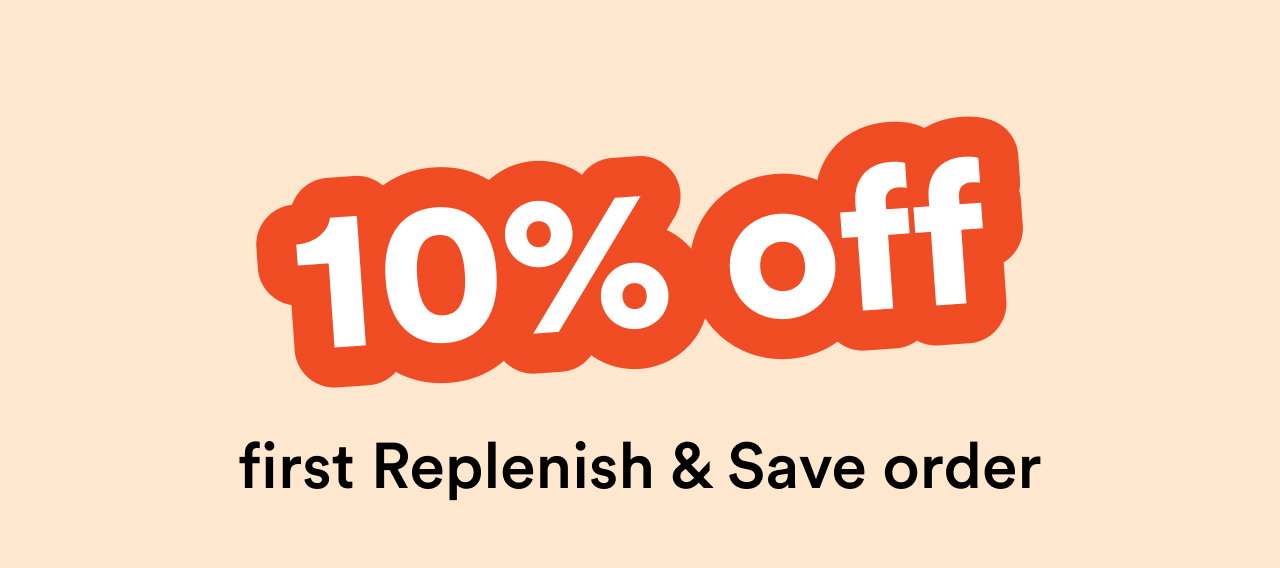 10% off first Replenish & Save order | Shop now