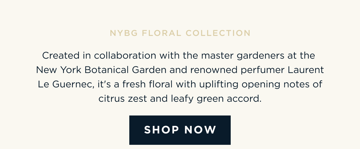 Created in collaboration with the master gardeners at the New York Botanical Garden and renowned perfumer Laurent Le Guernec, it's a fresh floral with uplifting opening notes of citrus zest and leafy green accord. Key Notes: Citrus Zest | Gardenia | White Woods [ SHOP NOW ]