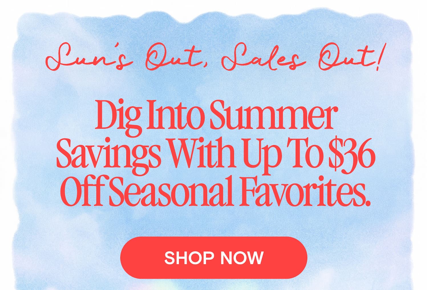 Sun’s Out, Sales Out! Dig into summer savings with up to $36 off seasonal favorites.
