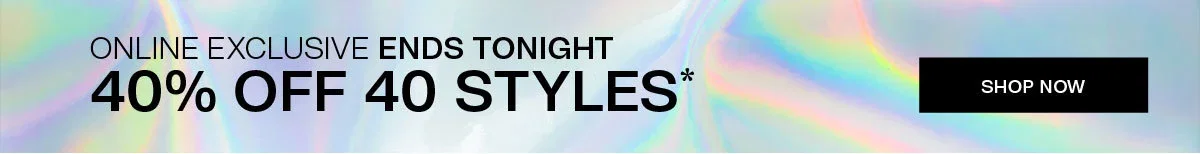 ONLINE EXCLUSIVE ENDS TONIGHT 40% OFF 40 STYLES* | SHOP NOW