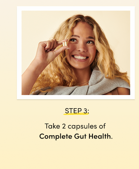 STEP 3: Take 2 capsules of Complete Gut Health.  