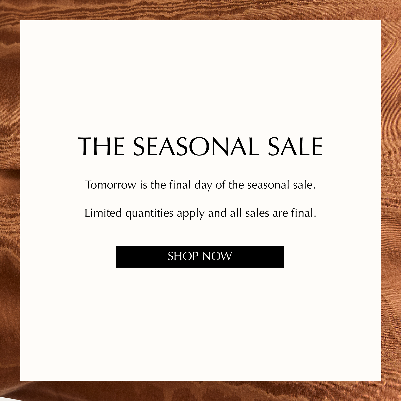 The Seasonal Sale. Tomorrow is the final day of the seasonal sale. Limited quantities apply and all sales are final.