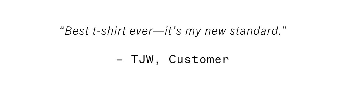 "best t-shirt ever–it's my new standard." - TJW, Customer