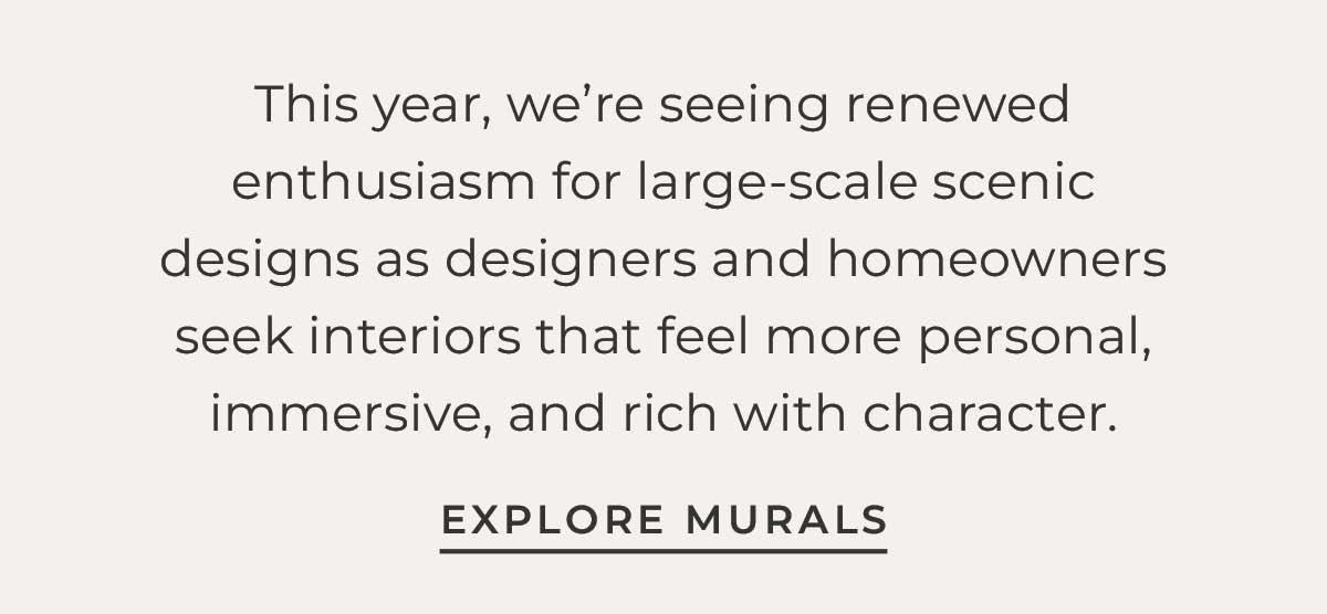Text box with "This year, we're seeing renewed enthusiasm for large-scale scenic designs as designers and homeowners seek interiors that feel more personal, immersive, and rich with character. Explore Murals"