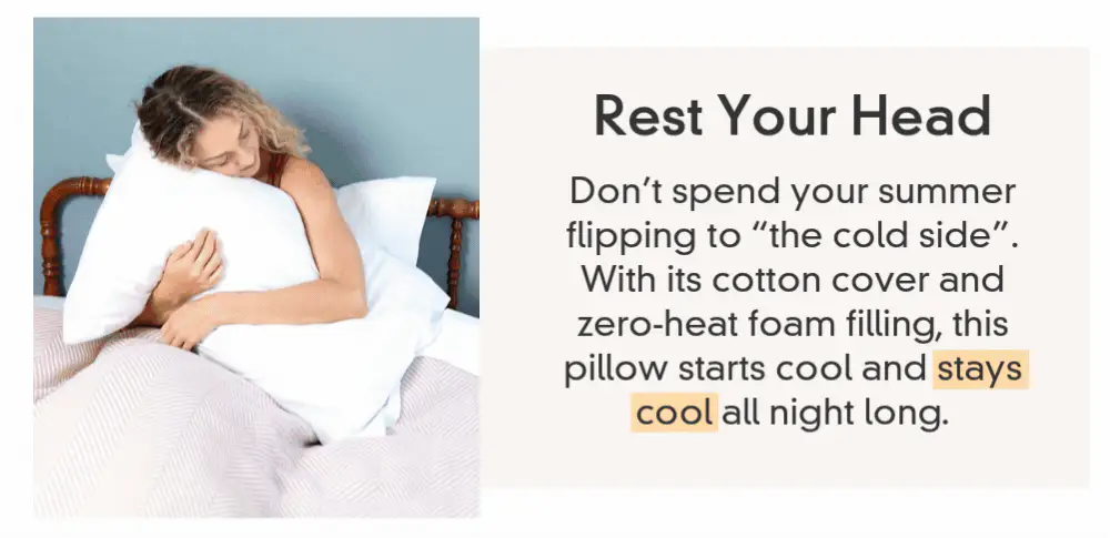 Rest Your Head: Don’t spend your summer flipping to “the cold side”. With its cotton cover and zero-heat foam filling, this pillow starts cool and stays cool all night long.