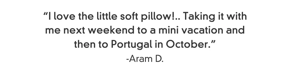 “I love the little soft pillow!.. Taking it with me next weekend to a mini vacation and then to Portugal in October.” -Aram D.