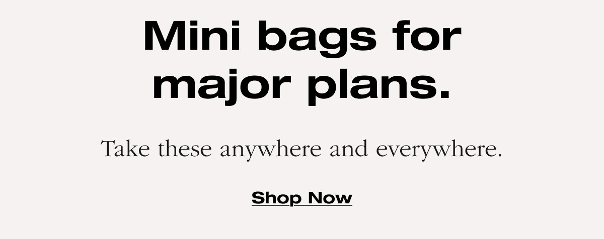 Mini bags for major plans. Take these anywhere and everywhere. Shop now