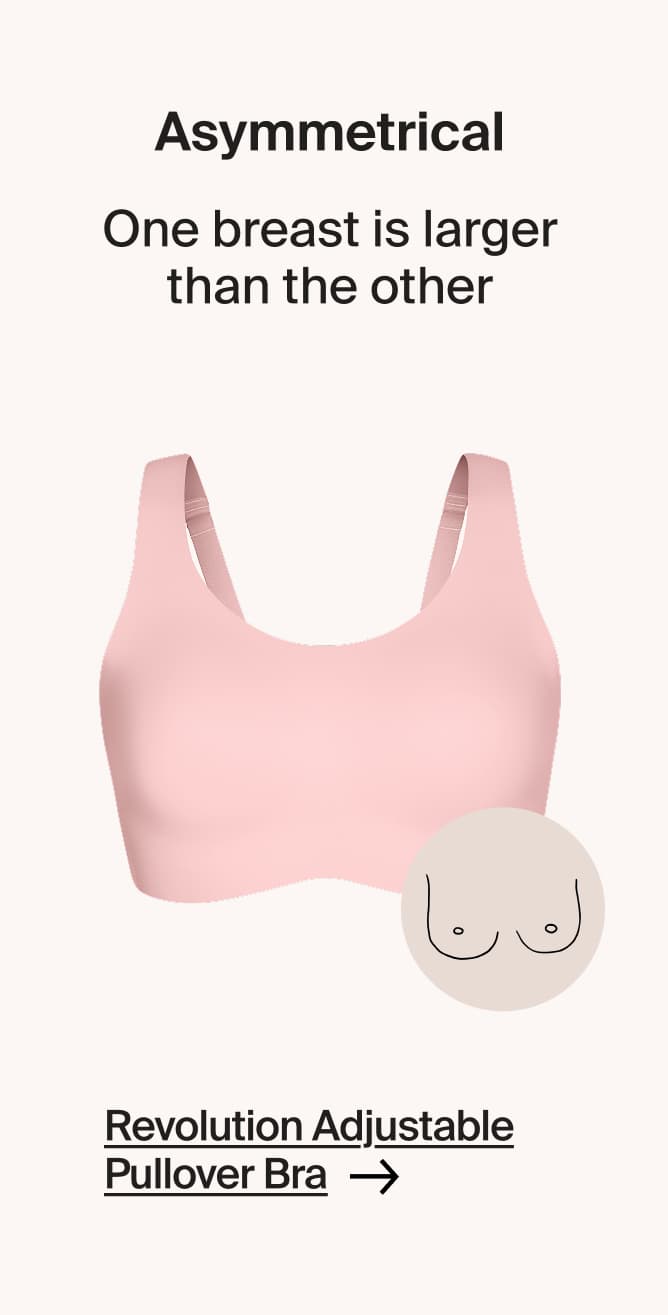 Asymmetrical - one breast is larget than the other. Revolution adjustable pullover bra. SHOP NOW