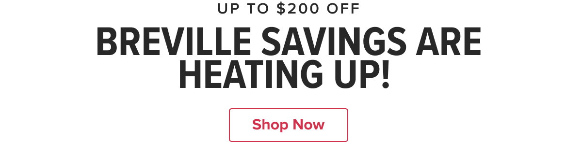 UP TO $200 OFF BREVILLE SAVINGS ARE HEATING UP!   CTA: Shop Now