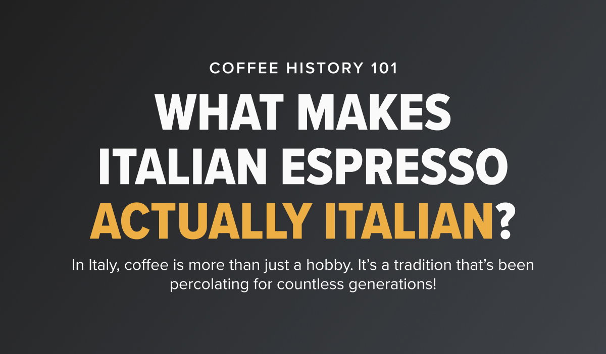 COFFEE HISTORY 101 WHAT MAKES ITALIAN ESPRESSO ACTUALLY ITALIAN? In Italy, coffee is more than just a hobby. It’s a tradition that’s been percolating for countless generations!