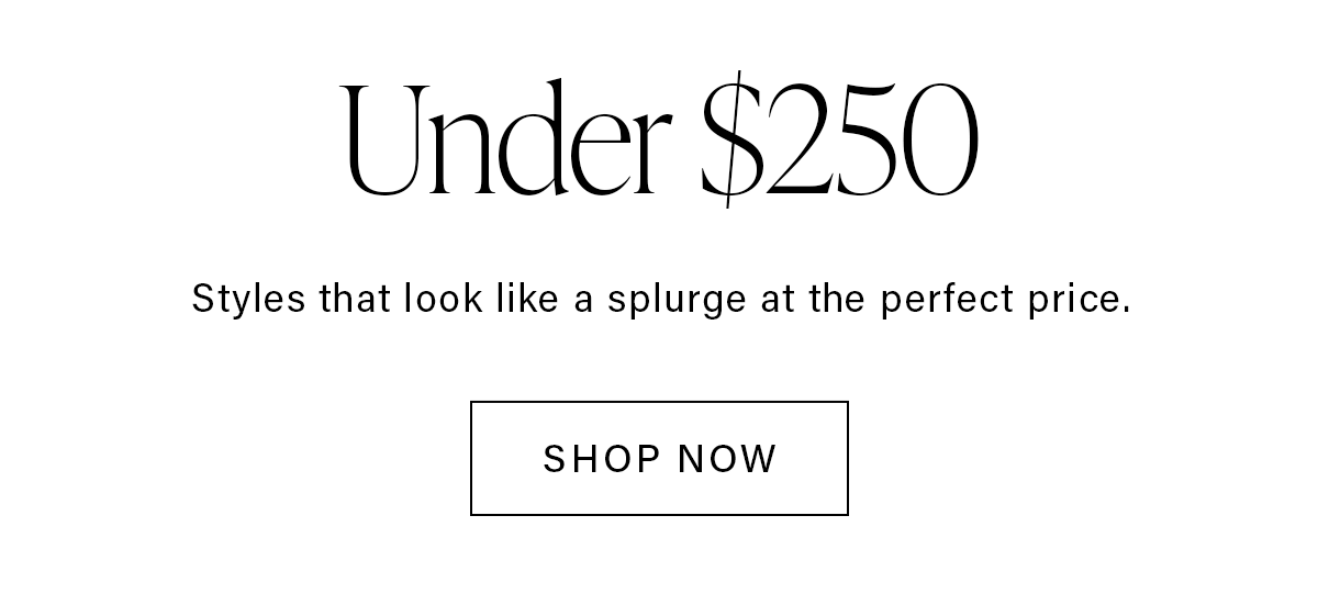 Under $250 Styles that look like a splurge at the perfect price. SHOP NOW