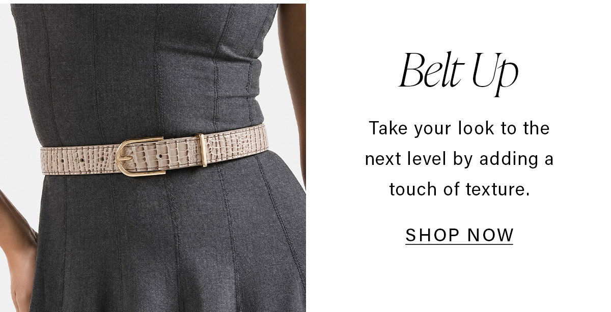Belt Up Take your look to the next level by adding a touch of texture. SHOP NOW