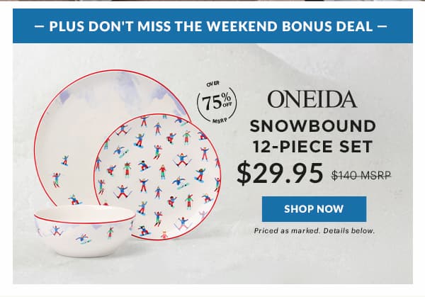 -PLUS DON'T MISS THE WEEKEND BONUS DEAL-  ONEIDA  SNOWBOUND 12-PIECE SET  $29.95  [SHOP NOW] Priced as marked. Details below.