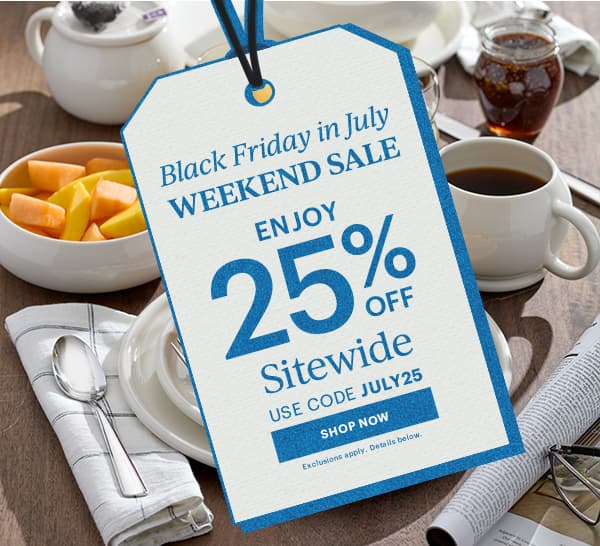 Black Friday in July  WEEKEND SALE  ENJOY 25% OFF  Sitewide  USE CODE JULY25  [SHOP NOW] Exclusions apply. Details below.