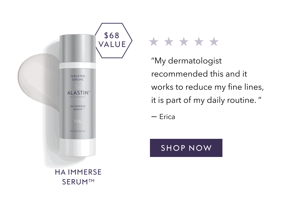 HA IMMERSE SERUM™ | "My dermatologist recommended this and it works to reduce my tine lines, it is part of my daily routine. " - Erica | SHOP NOW