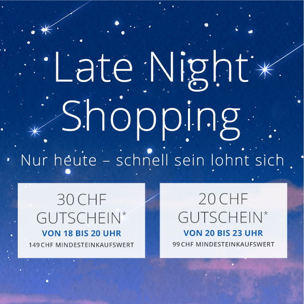 Late Night Shopping - Jetzt Warenkorb füllen, später entspannt einlösen. 18–20 Uhr 30 CHF, 20–23 Uhr 20 CHF -  Dein Aktionscode (30 CHF): LATE30 - Dein Aktionscode (20 CHF):  LATE20 - Nur heute Abend gültig!