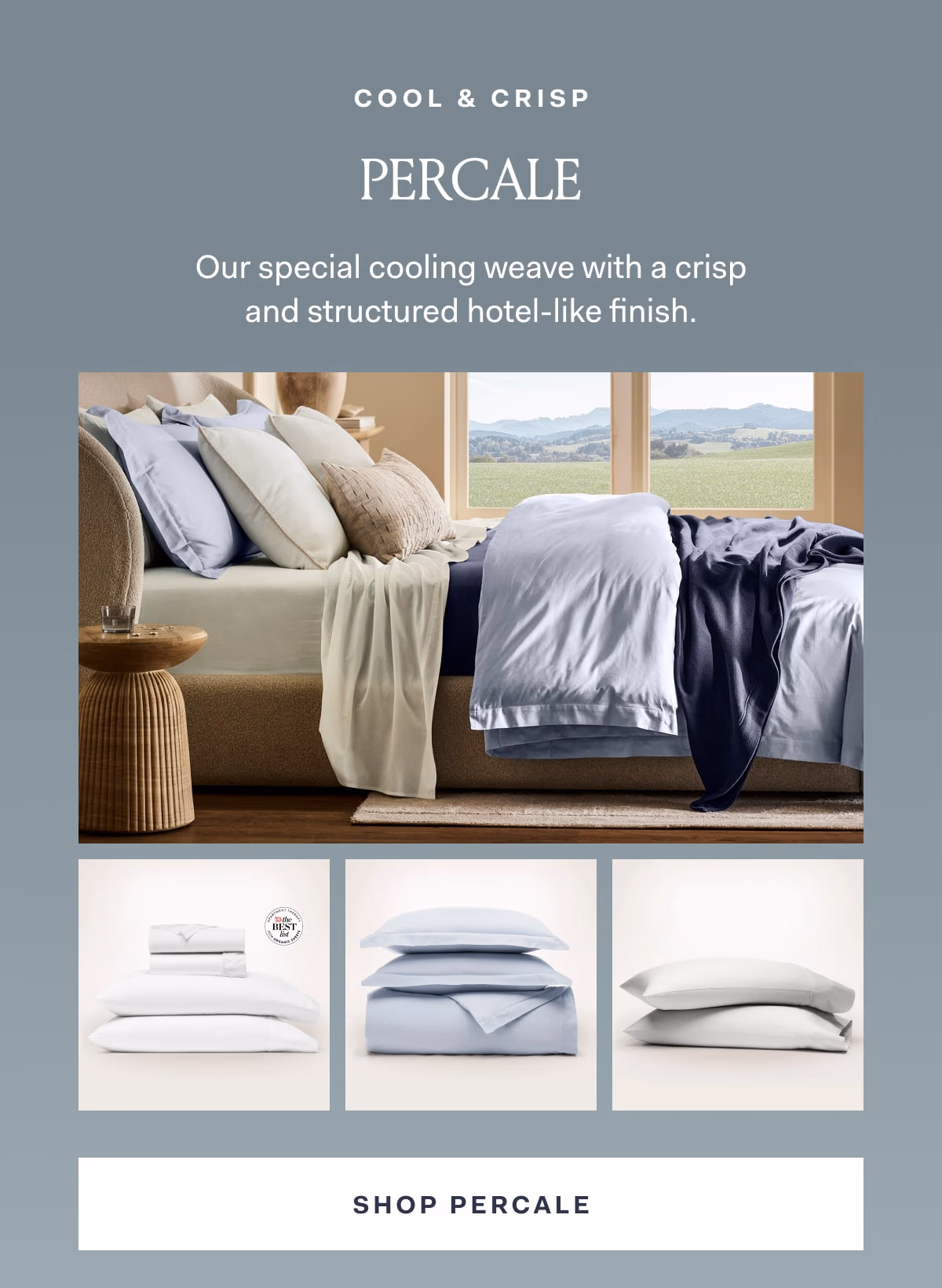 Cool & Crisp Percale Our special cooling weave with a crisp and structured hotel-like finish. Shop Percale 