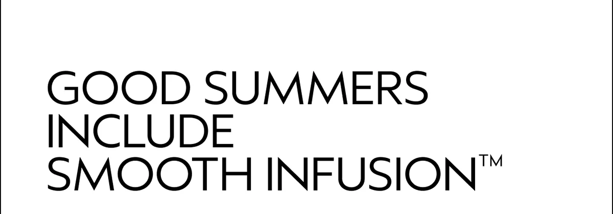 GOOD SUMMERS INCLUDE SMOOTH INFUSION™