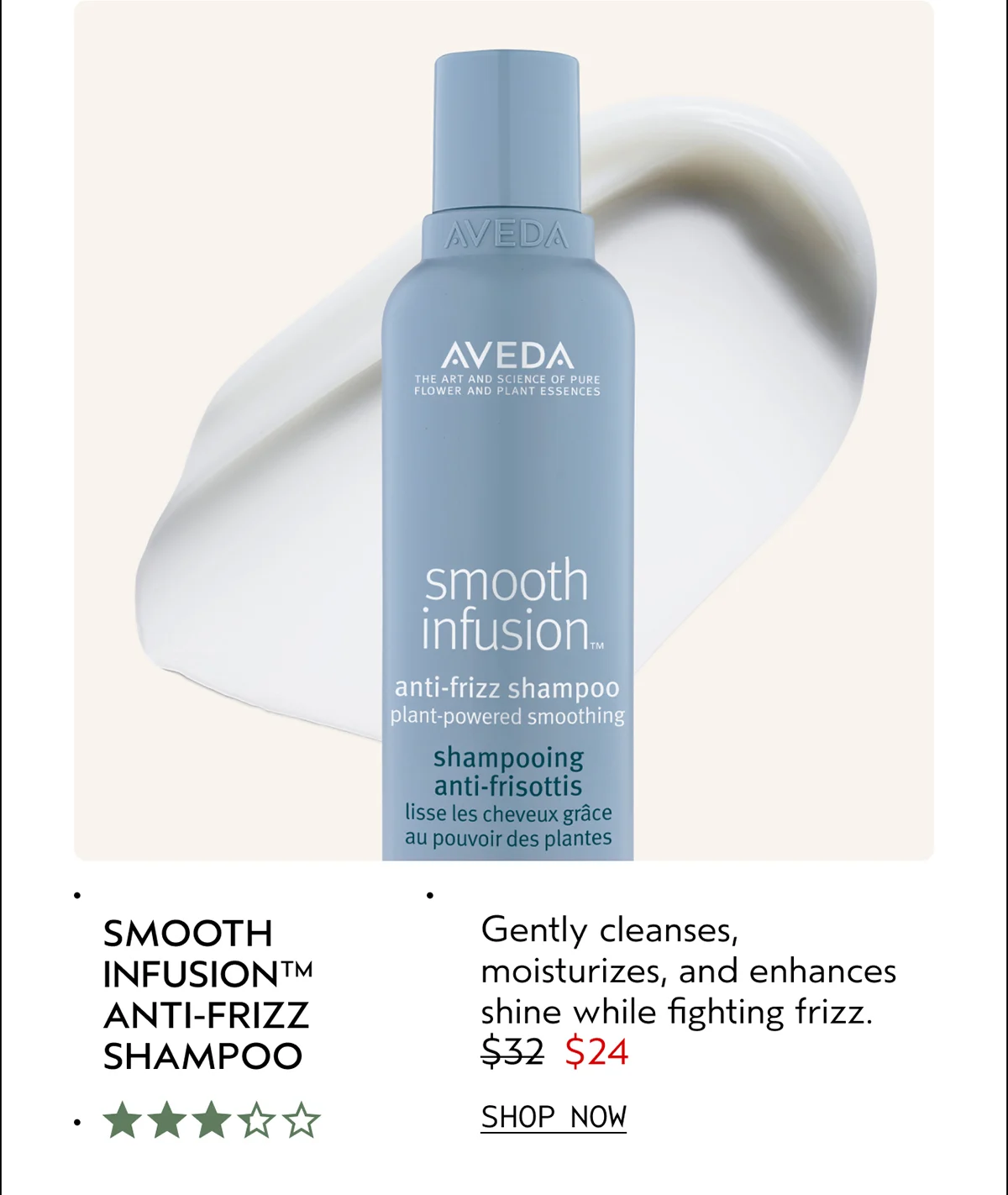 SMOOTH INFUSION™ ANTI-FRIZZ SHAMPOO | Gently cleanses, moisturizes, and enhances shine while fighting frizz. | $24 | SHOP NOW